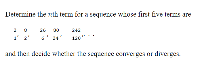 Determine the nth term for a sequence whose first five terms are
2
8
26
80
242
-
1' 2
6' 24
120
and then decide whether the sequence converges or diverges.
