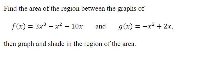 Find the area of the region between the graphs of
f (x) = 3x3 – x² – 10x
and
g(x) = -x² + 2x,
then graph and shade in the region of the area.
