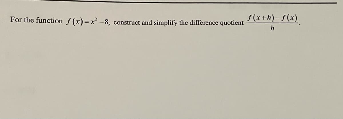 S(x+h)-f(x)
For the function f(x)= x² -8,
construct and simplify the difference quotient
