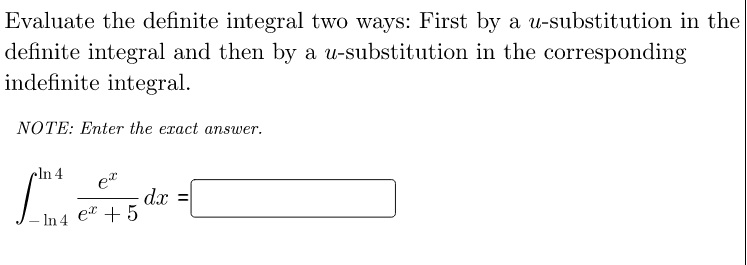 Evaluate the definite integral two ways: First by a u-substitution in the
definite integral and then by a u-substitution in the corresponding
indefinite integral.
NOTE: Enter the exact answer.
In 4
et
dx
et + 5
– In 4
