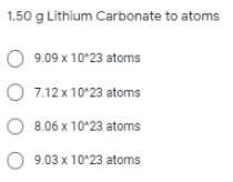 1.50 g Lithium Carbonate to atoms
O 9.09 x 10*23 atoms
O 7.12 x 10°23 atoms
8.06 x 10*23 atoms
O 9.03 x 10*23 atoms
O O
