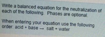 Write a balanced equation for the neutralization of
each of the following. Phases are optional.
When entering your equation use the following
order. acid + base - salt + water
