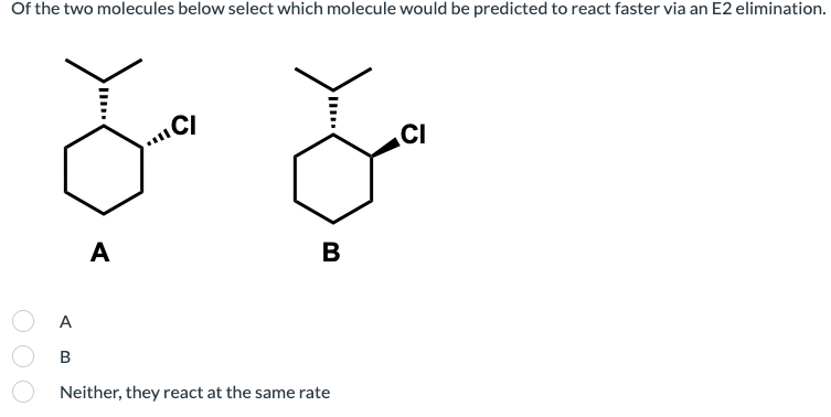 Of the two molecules below select which molecule would be predicted to react faster via an E2 elimination.
CI
CI
A
B
A
В
Neither, they react at the same rate
