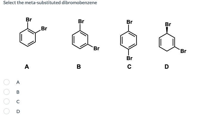 Select the meta-substituted dibromobenzene
A B C D
Br
Br
Br
Br
Br
င်း), င်
Br
Br
Br
C
D
A
B