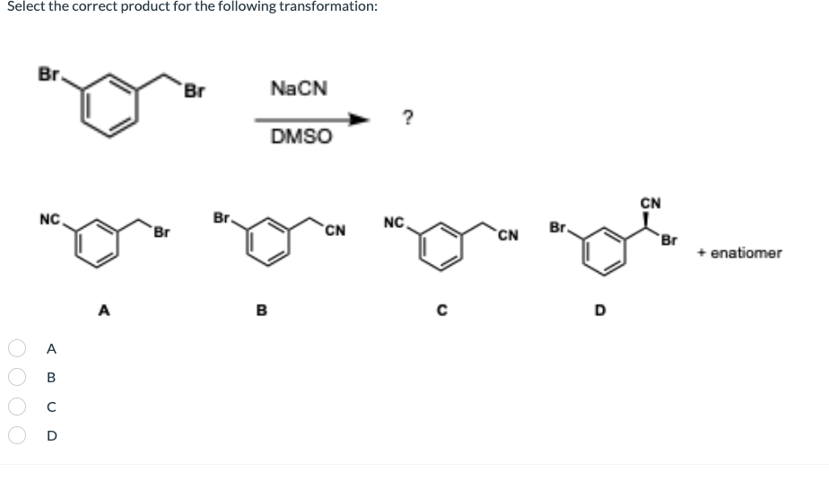 Select the correct product for the following transformation:
Br.
Br
NaCN
?
DMSO
NC
A
B
с
D
A
'Br
Br.
B
CN
NC.
с
CN
CN
Br.
De
Br
D
enatiomer