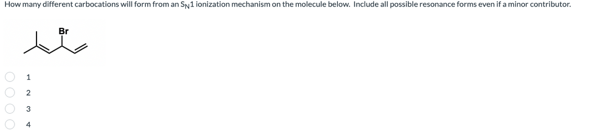 How many different carbocations will form from an SN1 ionization mechanism on the molecule below. Include all possible resonance forms even if a minor contributor.
Br
0000
A W N
3
4