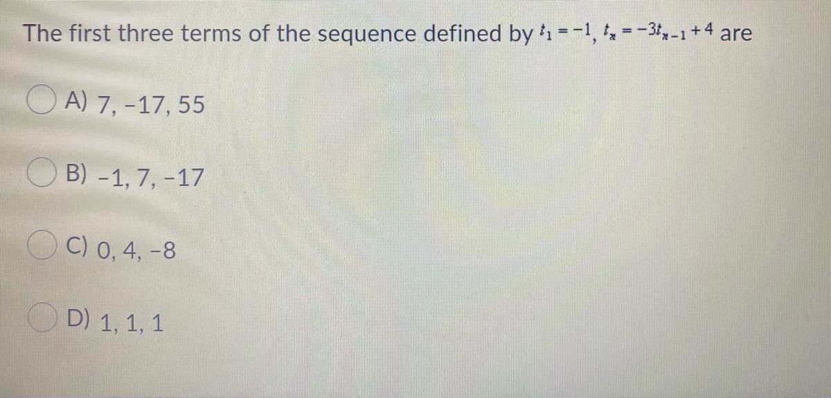 The first three terms of the sequence defined by 1 =-1, =-3t,-1+4 are
A) 7, -17, 55
B) -1, 7, -17
C) 0, 4, -8
OD) 1, 1, 1
