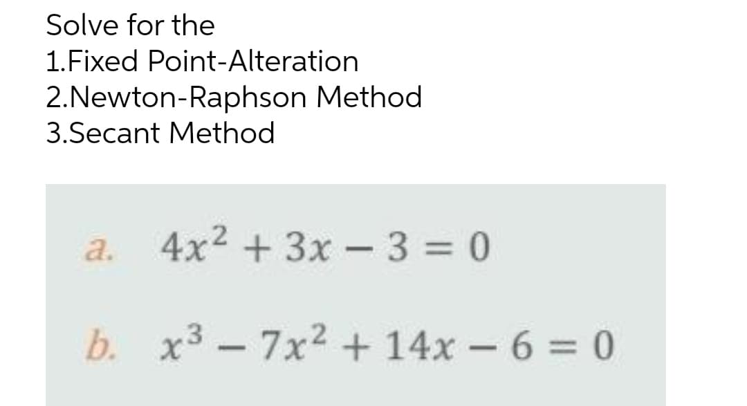Solve for the
1.Fixed Point-Alteration
2.Newton-Raphson Method
3.Secant Method
a. 4x² + 3x - 3=0
b.
x³7x² + 14x − 6 = 0