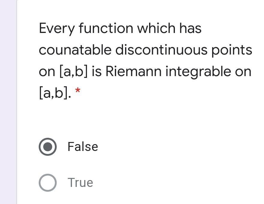 Every function which has
counatable discontinuous points
on [a,b] is Riemann integrable on
[a,b]. *
O False
O True
