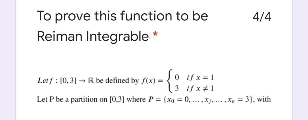 To prove this function to be
4/4
Reiman Integrable
if x = 1
3 if x+ 1
Let f : [0,3] → R be defined by f(x) =
Let P be a partition on [0,3] where P =
{xo = 0, ..., Xj, ... , Xn =
3}, with
%3D
