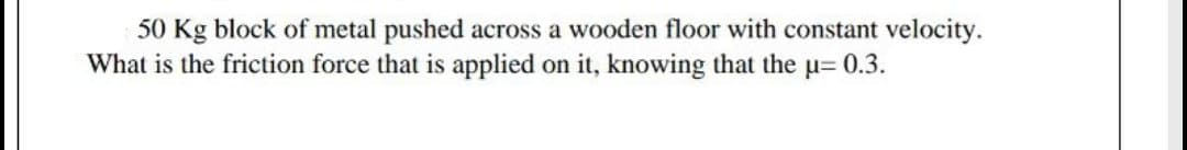 50 Kg block of metal pushed across a wooden floor with constant velocity.
What is the friction force that is applied on it, knowing that the u= 0.3.
