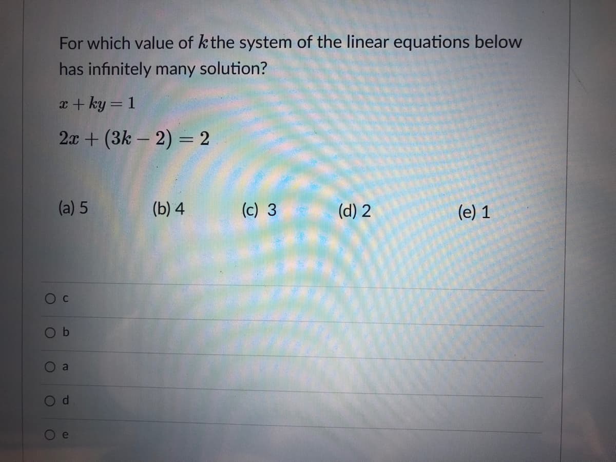 For which value of kthe system of the linear equations below
has infinitely many solution?
x + ky = 1
2x + (3k – 2) = 2
(a) 5
(b) 4
(c) 3
(d) 2
(e) 1
Ob
