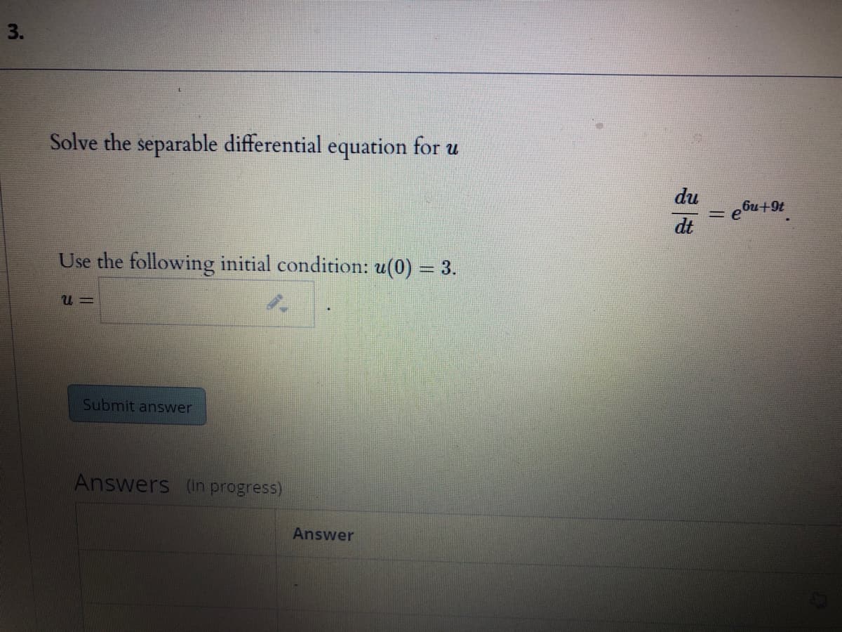 Solve the separable differential equation for u
du
dt
Use the following initial condition: u(0) = 3.
U =
Submit answer
Answers (in progress)
Answer
3.
