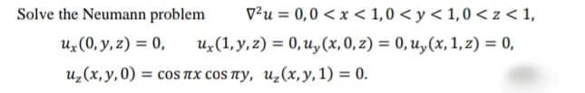 Solve the Neumann problem
V²u = 0,0 < x < 1,0 < y < 1,0 < z < 1,
Uz(0, y, z) = 0,
Uz(1, y, z) = 0,u,(x, 0, z) = 0, u,(x, 1, z) = 0,
uz(x,y,0) = cos Tx cOS TY, u̟(x, y, 1) = 0.
