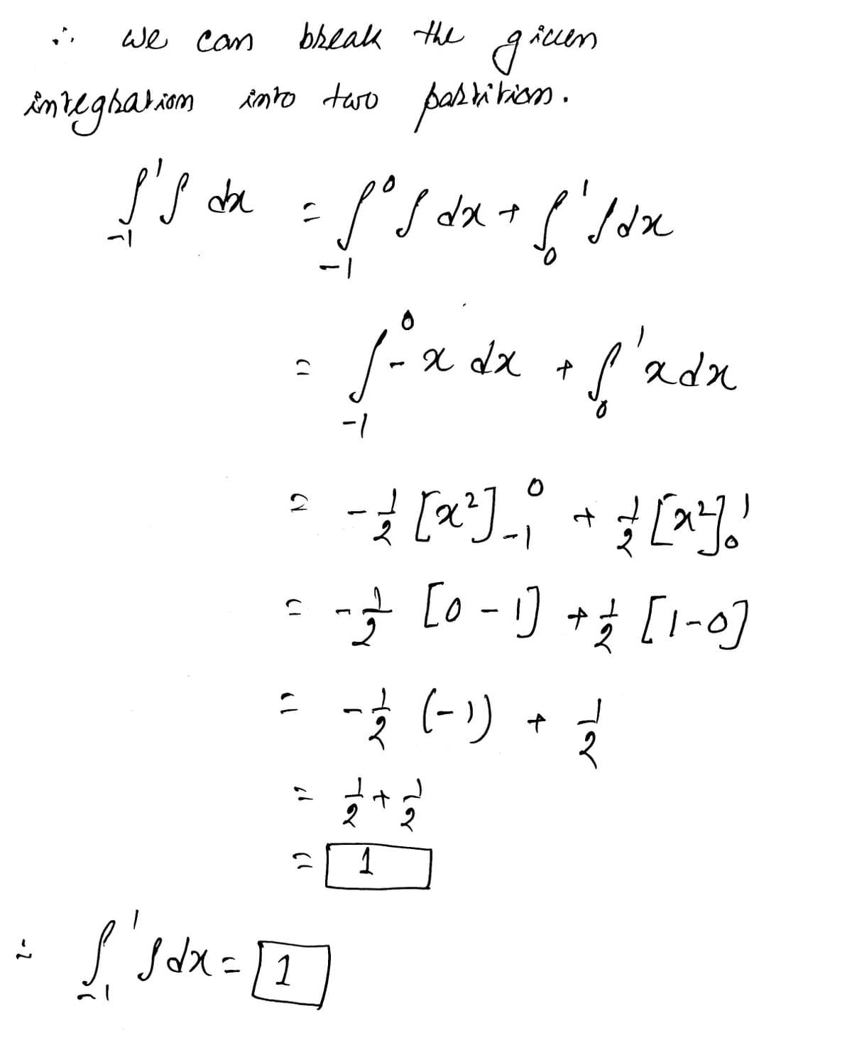 we can
break the
given
integration into two partition.
s's da
=
=
Sºl dx + 6' 1dx
fox dx + f adn
-1
- / [x²] _ ₁ + = [^^]!!
-2 [0 - 1] + 1/2 [1-0]
(V
(1
= - 12/24 (-1) + 22/12
(1
1 sdx = [1
Yor
t
1
راما