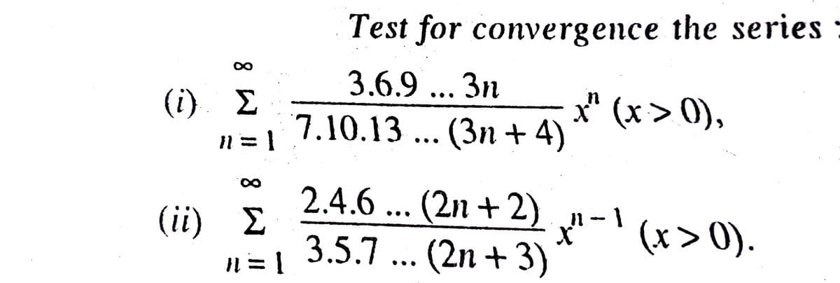 Test for convergence the series :
3.6.9 ... 3n
(i). E
1
7.10.13 ... (3n + 4) * (*> 0),
•••
2.4.6 ... (2n +2)
x-'
3.5.7 ... (2n + 3)
(ii) E
(x > 0).
N = 1
