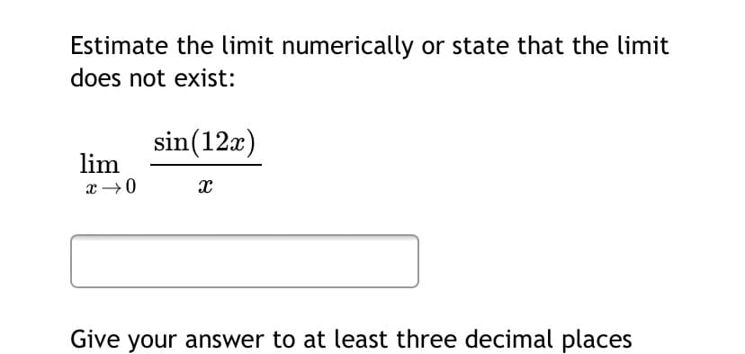 Estimate the limit numerically or state that the limit
does not exist:
sin(12x)
lim
x →0
Give your answer to at least three decimal places
