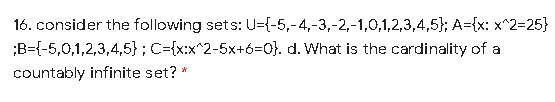 16. consider the following sets: U={-5,-4,-3,-2,-1,0,1,2,3,4,5}; A={x: x^2=25}
;B={-5,0,1,2,3,4,5}; C={x:x^2-5x+6=0}. d. What is the cardinality of a
countably infinite set?
