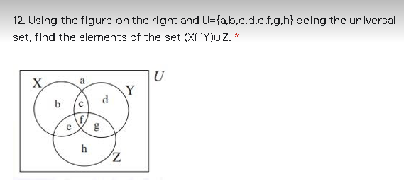 12. Using the figure on the right and U={a,b,c,d,e,f.g,h} being the universal
set, find the elements of the set (XNY)uZ. *
U
X
a
Y
d
b (c
e
h
Z,
