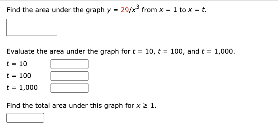 Find the area under the graph y = 29/x from x = 1 to x = t.
Evaluate the area under the graph for t = 10, t = 100, and t = 1,000.
t = 10
t = 100
t = 1,000
Find the total area under this graph for x > 1.
