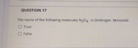 QUESTION 17
The name of the following molecules N204 is Dinitrogen Monoxide
O True
O False
