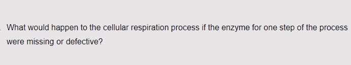 What would happen to the cellular respiration process if the enzyme for one step of the process
were missing or defective?