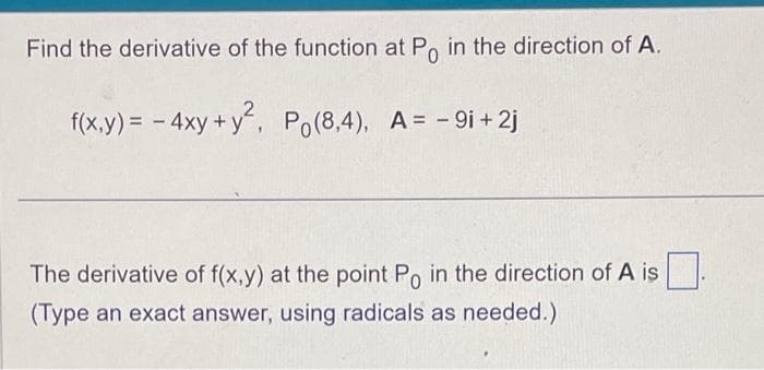 Find the derivative of the function at Po in the direction of A.
f(x,y) = - 4xy + y², Po(8,4), A = - 9i+2j
The derivative of f(x,y) at the point Po in the direction of A is
(Type an exact answer, using radicals as needed.)