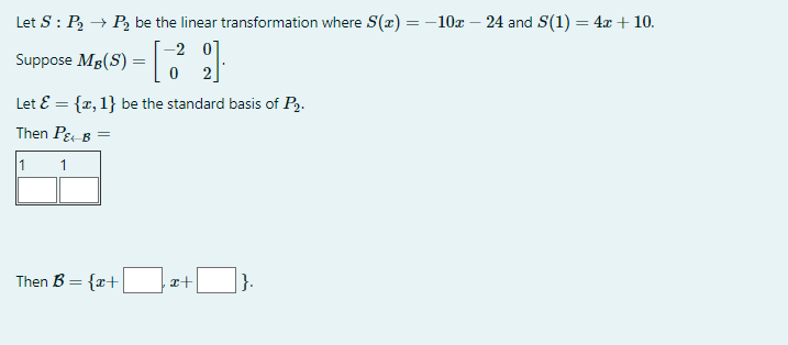 Let S : P₂ →→ P₂ be the linear transformation where S(x) =
==
Suppose MB(S)
-2 0
[39
0
Let & = {x, 1} be the standard basis of P2.
Then P& B =
1
1
Then B = {x+
=
x+
-10€ - 24 and S(1) = 4x + 10.