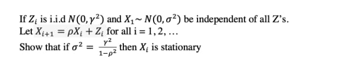 If Z; is i.i.d N(0, y²) and X1~ N(0,0²) be independent of all Z's.
Let X{+1 = pX¡ +Z¡ for all i = 1,2, ...
y2
then Xị is stationary
1-p2
Show that if o² =
