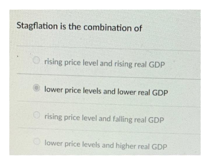 Stagflation is the combination of
O rising price level and rising real GDP
lower price levels and lower real GDP
O rising price level and falling real GDP
lower price levels and higher real GDP
