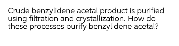 Crude benzylidene acetal product is purified
using filtration and crystallization. How do
these processes purify benzylidene acetal?
