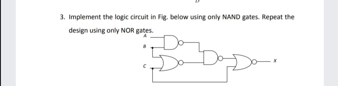 3. Implement the logic circuit in Fig. below using only NAND gates. Repeat the
design using only NOR gates.
A
B
