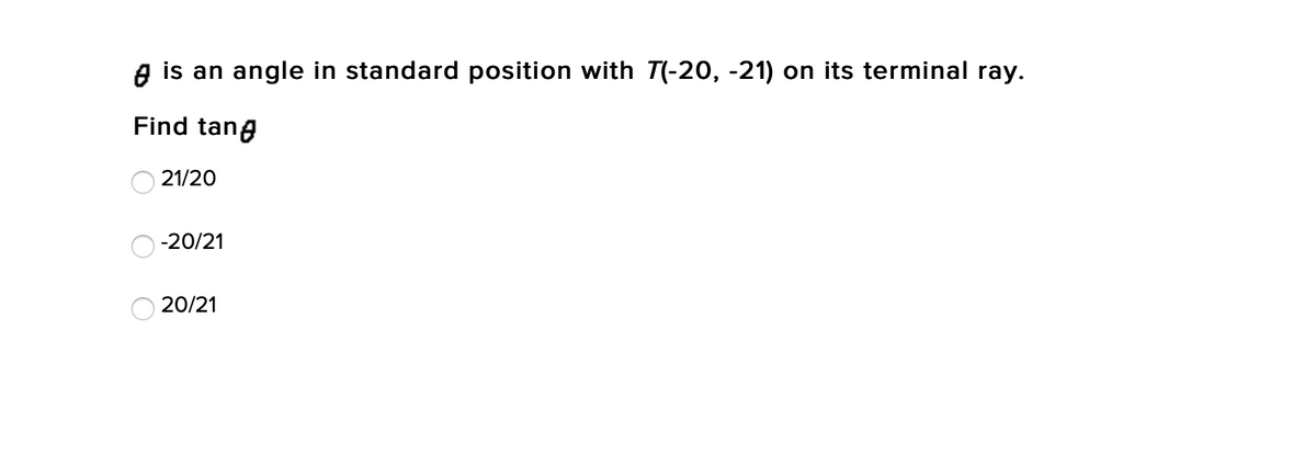 e is an angle in standard position with T(-20, -21) on its terminal ray.
Find tang
21/20
-20/21
20/21
