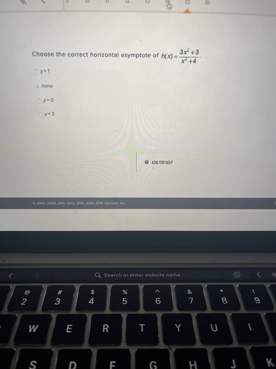 16
3x +3
Choose the correct horizontal asymptote of h(x) =-
x² +4
Oy=1
O none
Oy= 0
Oy= 3
O ASK FOR HELP
O 2007, 2009, 2011, 2012, 2013, 2014, 2016 Glynlyon, Inc.
Q Search or enter website name
@
#
2$
&
3
4
7
8.
W
E
Y
S D E
G I H J K
