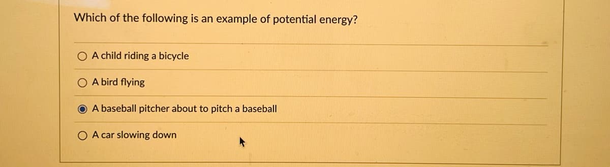 Which of the following is an example of potential energy?
O A child riding a bicycle
O A bird flying
O A baseball pitcher about to pitch a baseball
O A car slowing down