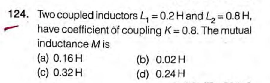 124. Two coupled inductors L, = 0.2Hand L, = 0.8 H,
have coefficient of coupling K= 0.8. The mutual
inductance Mis
(a) 0.16 H
(c) 0.32H
(b) 0.02H
(d) 0.24 H
