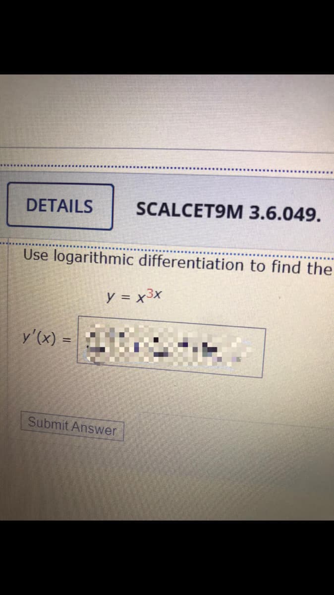 DETAILS
SCALCET9M 3.6.049.
Use logarithmic differentiation to find the
y = x3x
y'(x) =
Submit Answer
