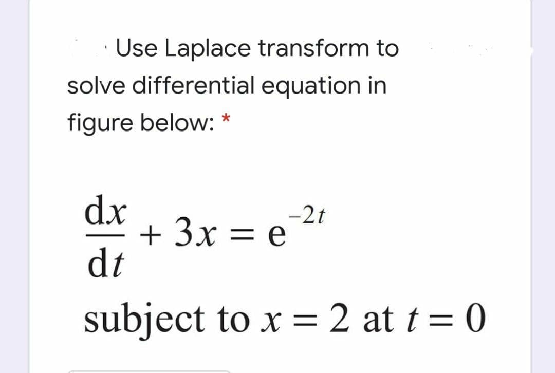 Use Laplace transform to
solve differential equation in
figure below: *
dx
+ 3x = e-2t
dt
subject to x = 2 at t = 0
