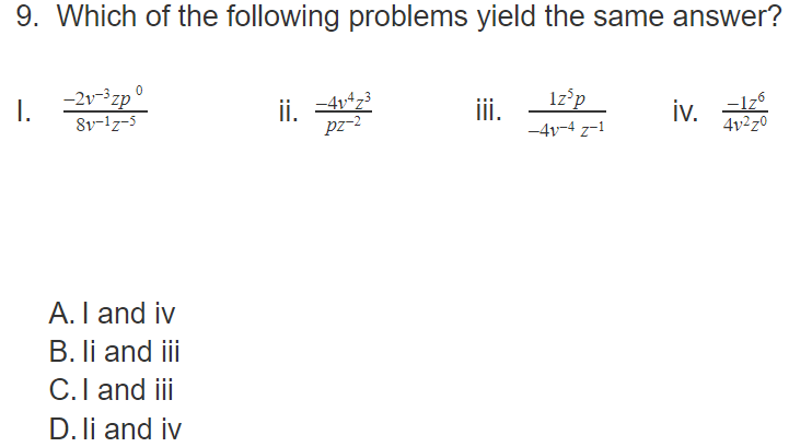 9. Which of the following problems yield the same answer?
-2v-3zp°
I.
8v-lz-5
ii. -4v4z3
pz-2
1z°p
ii.
-4v-4 z-1
iv.
-Iz6
4v2z0
A.I and iv
B. li and iii
C.I and iii
D. li and iv
