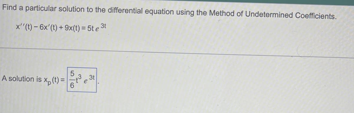 Find a particular solution to the differential equation using the Method of Undetermined Coefficients.
x'' (t)- 6x' (t) + 9x(t) = 5t e ³t
Xp (t)=
3t
e
A solution is
56