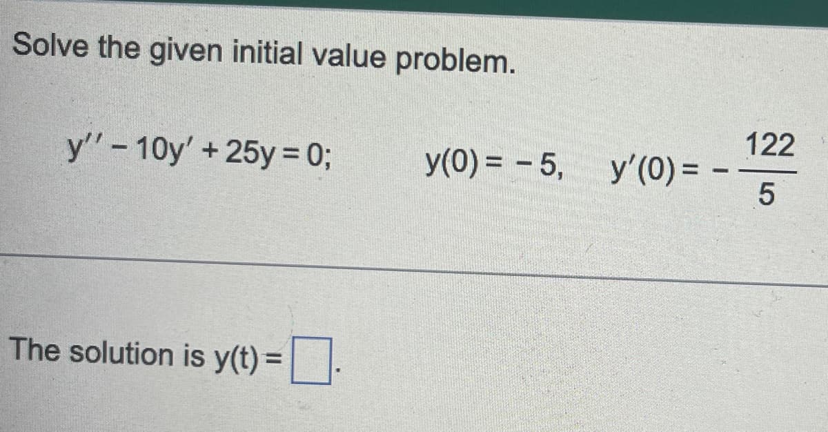 Solve the given initial value problem.
y'' - 10y' + 25y = 0;
The solution is y(t) =
y(0) = -5,
y'(0) = -
122
5