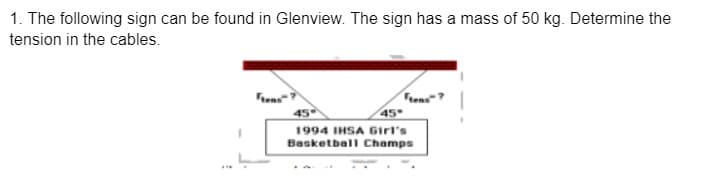1. The following sign can be found in Glenview. The sign has a mass of 50 kg. Determine the
tension in the cables.
Fiens
Frens"?
45
45
1994 IHSA Girl's
Basketball Champs

