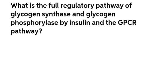 What is the full regulatory pathway of
glycogen synthase and glycogen
phosphorylase by insulin and the GPCR
pathway?
