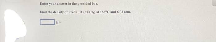 Enter your answer in the provided box.
Find the density of Freon-11 (CFCI,) at 186°C and 6.03 atm.
