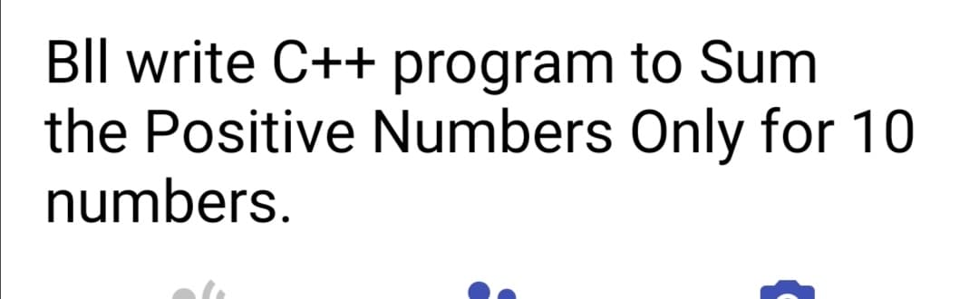 BIl write C++ program to Sum
the Positive Numbers Only for 10
numbers.
