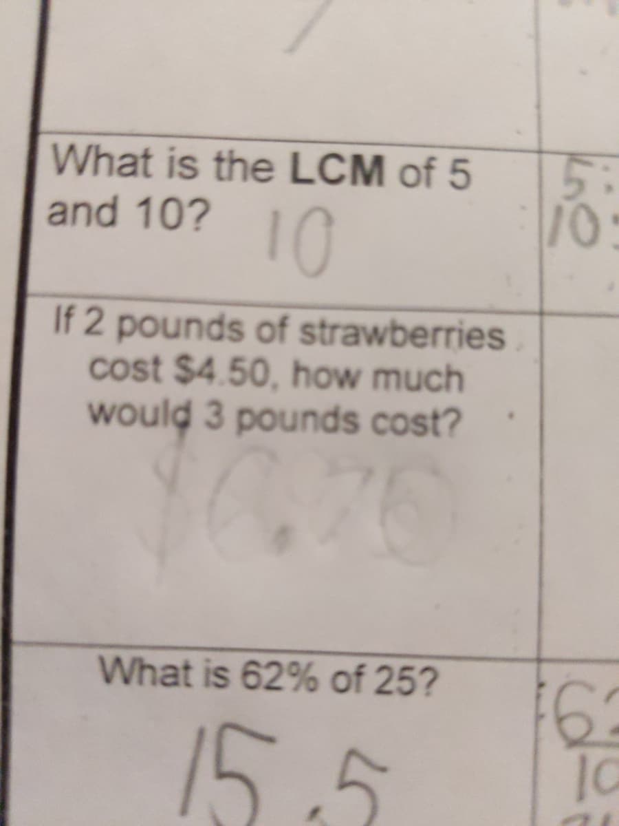 What is the LCM of 5
and 10? 1O
5.
10:
If 2 pounds of strawberries
cost $4.50, how much
would 3 pounds cost?
What is 62% of 25?
15.5

