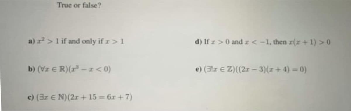 True or false?
a) r>1 if and only if z> 1
d) If r>0 and z<-1, then r(x+1) >0
b) (Vr E R)(r-I< 0)
e) (3lr e Z)((2z -3)(z+4) 0)
c) (3r E N)(2r + 15 = 6z + 7)
