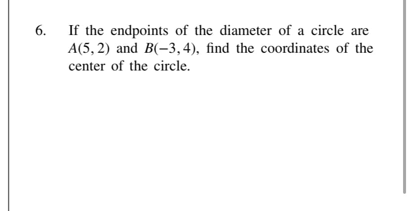 6.
If the endpoints of the diameter of a circle are
A(5, 2) and B(-3,4), find the coordinates of the
center of the circle.
