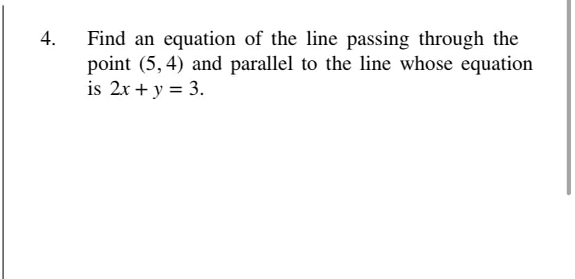 4.
Find an equation of the line passing through the
point (5, 4) and parallel to the line whose equation
is 2x + y = 3.
