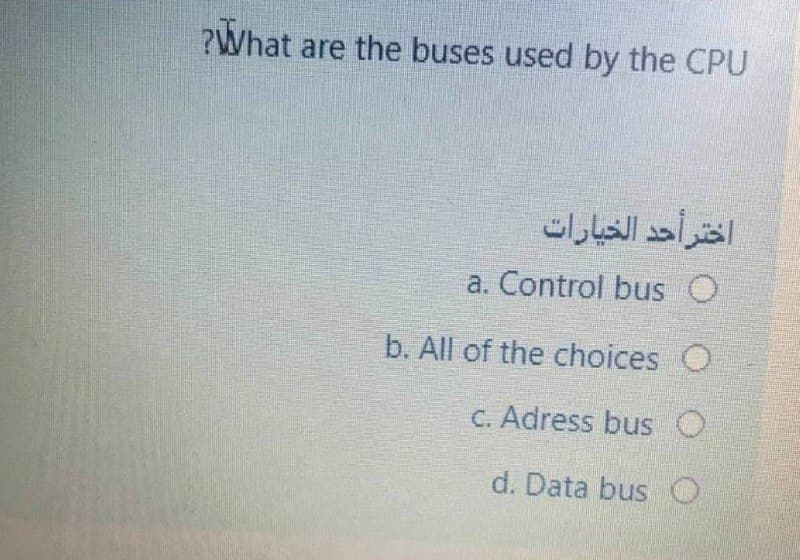 ?What are the buses used by the CPU
اختر أحد الخيارات
a. Control bus O
b. All of the choices O
C. Adress bus O
d. Data bus O
